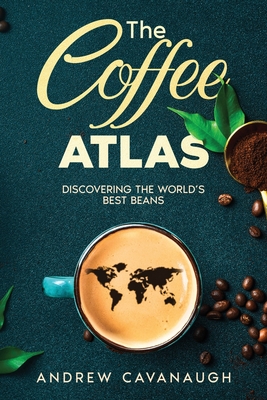 The Coffee Atlas: Discovering the World's Best Beans - Cavanaugh, Andrew