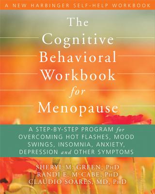 The Cognitive Behavioral Workbook for Menopause: A Step-By-Step Program for Overcoming Hot Flashes, Mood Swings, Insomnia, Anxiety, Depression, and Other Symptoms - Green, Sheryl M, Ph.D., and McCabe, Randi E, PhD, and Soares, Claudio N, MD, PhD, Frcpc