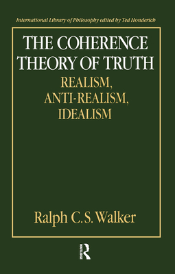 The Coherence Theory of Truth: Realism, Anti-Realism, Idealism - Walker, Ralph C S