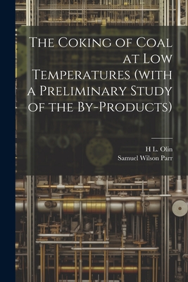 The Coking of Coal at low Temperatures (with a Preliminary Study of the By-products) - Parr, Samuel Wilson, and Olin, H L 1880-1964