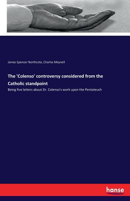 The 'Colenso' controversy considered from the Catholic standpoint: Being five letters about Dr. Colenso's work upon the Pentateuch - Meynell, Charles, and Northcote, James Spencer