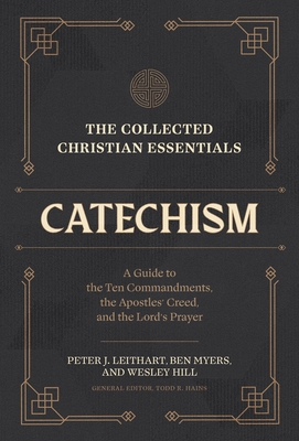 The Collected Christian Essentials: Catechism: A Guide to the Ten Commandments, the Apostles' Creed, and the Lord's Prayer - Hains, Todd R (Editor), and Leithart, Peter J, and Myers, Ben