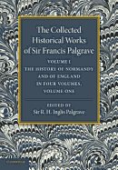 The Collected Historical Works of Sir Francis Palgrave, K.H.: Volume 1: The History of Normandy and of England, Volume 1