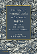The Collected Historical Works of Sir Francis Palgrave, K.H.: Volume 5: The History of the Anglo-Saxons