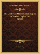 The Collected Mathematical Papers of Arthur Cayley V12 (1897)