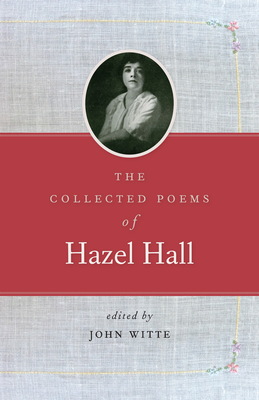 The Collected Poems of Hazel Hall - Hall, Hazel, and Witte, John (Editor), and Helle, Anita (Afterword by)