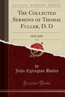 The Collected Sermons of Thomas Fuller, D. D, Vol. 1: 1631 1659 (Classic Reprint) - Bailey, John Eglington