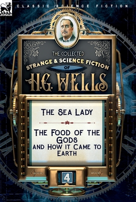 The Collected Strange & Science Fiction of H. G. Wells: Volume 4-The Sea Lady & The Food of the Gods and How it Came to Earth - Wells, H G