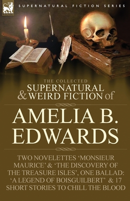 The Collected Supernatural and Weird Fiction of Amelia B. Edwards: Contains Two Novelettes 'Monsieur Maurice' and 'The Discovery of the Treasure Isles - Edwards, Amelia B, Professor