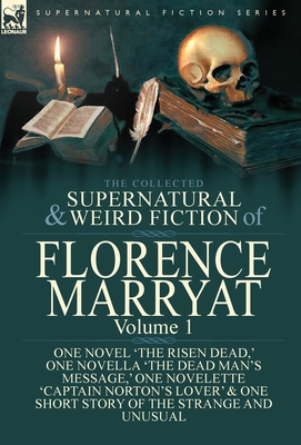 The Collected Supernatural and Weird Fiction of Florence Marryat: Volume 1-One Novel 'The Risen Dead, ' One Novella 'The Dead Man's Message, ' One Novelette 'Captain Norton's Lover' & One Short Story of the Strange and Unusual - Marryat, Florence