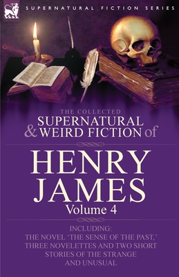 The Collected Supernatural and Weird Fiction of Henry James: Volume 4-Including the Novel 'The Sense of the Past, ' Three Novelettes and Two Short Sto - James, Henry, Jr.