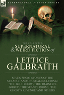 The Collected Supernatural and Weird Fiction of Lettice Galbraith: Seven Short Stories of the Strange and Unusual Including 'The Blue Room' and 'A Ghost's Revenge'