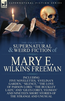 The Collected Supernatural and Weird Fiction of Mary E. Wilkins Freeman: Five Novelettes, 'Evelina's Garden, ' 'Silence, ' 'The Love of Parson Lord, ' - Freeman, Mary E Wilkins