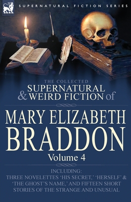 The Collected Supernatural and Weird Fiction of Mary Elizabeth Braddon: Volume 4-Including Three Novelettes 'His Secret, ' 'Herself' and 'The Ghost's - Braddon, Mary Elizabeth