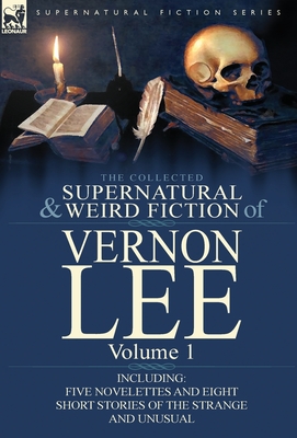 The Collected Supernatural and Weird Fiction of Vernon Lee: Volume 1-Including Five Novelettes and Eight Short Stories of the Strange and Unusual - Lee, Vernon