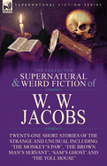 The Collected Supernatural and Weird Fiction of W. W. Jacobs: Twenty-One Short Stories of the Strange and Unusual including 'The Monkey's Paw', 'The Brown Man's Servant', 'Sam's Ghost' and 'The Toll House'