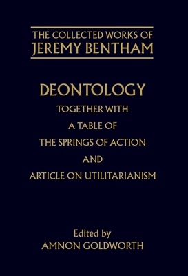 The Collected Works of Jeremy Bentham: Deontology. Together with a Table of the Springs of Action and The Article on Utilitarianism - Bentham, Jeremy, and Goldworth, Amnon (Editor), and Rosen, F. (General editor)