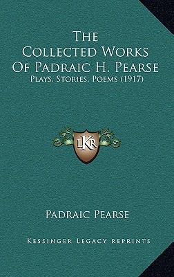 The Collected Works Of Padraic H. Pearse: Plays, Stories, Poems (1917) - Pearse, Padraic