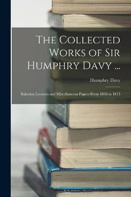 The Collected Works of Sir Humphry Davy ...: Bakerian Lectures and Miscellaneous Papers From 1806 to 1815 - Davy, Humphry