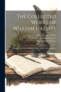 The Collected Works of William Hazlitt: Memoirs of Thomas Holcroft. Liber Amoris. Characteristics