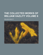 The Collected Works of William Hazlitt Volume 6