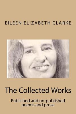 The Collected Works: Published and un-published poems and prose - Clarke, Julia (Editor), and Clarke, Eileen Elizabeth