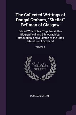 The Collected Writings of Dougal Graham, "Skellat" Bellman of Glasgow: Edited With Notes, Together With a Biographical and Bibliographical Introduction, and a Sketch of the Chap Literature of Scotland; Volume 1 - Graham, Dougal