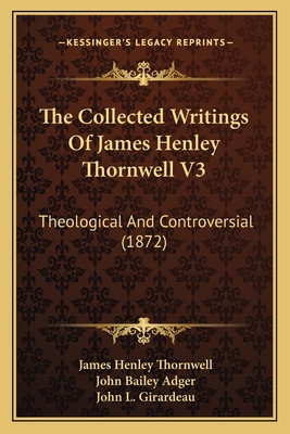 The Collected Writings of James Henley Thornwell V3: Theological and Controversial (1872) - Thornwell, James Henley, and Adger, John Bailey (Editor), and Girardeau, John L (Editor)