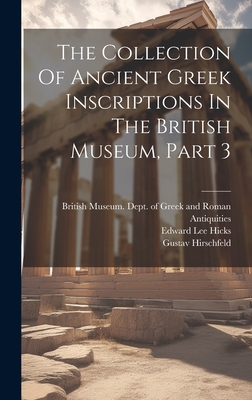 The Collection Of Ancient Greek Inscriptions In The British Museum, Part 3 - British Museum Dept of Greek and Ro (Creator), and Edward Lee Hicks (Creator), and Hirschfeld, Gustav