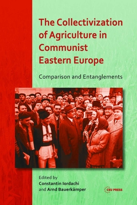 The Collectivization of Agriculture in Communist Eastern Europe: Comparison and Entanglements - Bauerkmper, Arnd (Editor), and Iordachi, Constantin (Editor)