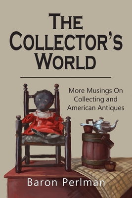 The Collector's World: More Musings on Collecting and American Antiiques - Perlman, Baron