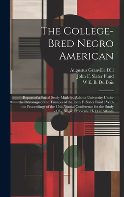 The College-Bred Negro American: Report of a Social Study Made by Atlanta University Under the Patronage of the Trustees of the John F. Slater Fund: With the Proceedings of the 15th Annual Conference for the Study of the Negro Problems, Held at Atlanta - Fund, John F Slater, and Du Bois, W E B 1868-1963, and Dill, Augustus Granville