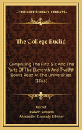 The College Euclid: Comprising the First Six and the Parts of the Eleventh and Twelfth Books Read at the Universities (1865)