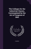 The Colleges for the Industrial Classes, Contemplated by the Act of Congress of 1862