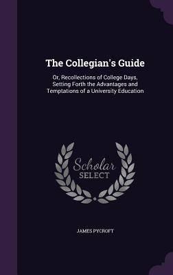 The Collegian's Guide: Or, Recollections of College Days, Setting Forth the Advantages and Temptations of a University Education - Pycroft, James