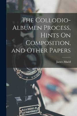 The Collodio-Albumen Process, Hints On Composition, and Other Papers - Mudd, James