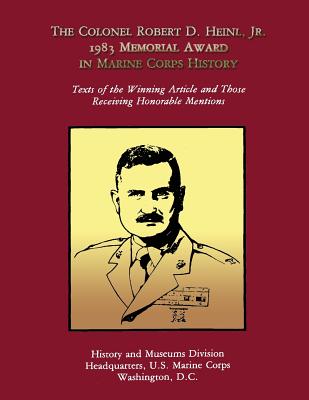 The Colonel Robert D. Heinl, Jr. 1983 Memorial Award in Marine Corps History: Texts of the Winning Article and Those Receiving Honorable Mentions - Marine Corps, U S