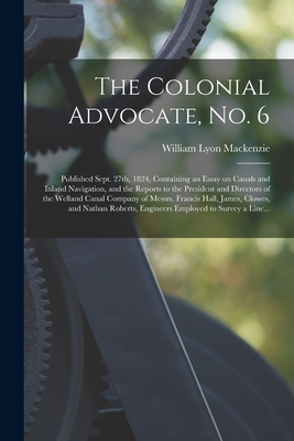 The Colonial Advocate, No. 6 [microform]: Published Sept. 27th, 1824, Containing an Essay on Canals and Inland Navigation, and the Reports to the President and Directors of the Welland Canal Company of Messrs. Francis Hall, James, Clowes, and Nathan... - MacKenzie, William Lyon 1795-1861