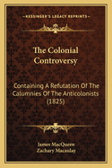 The Colonial Controversy: Containing A Refutation Of The Calumnies Of The Anticolonists (1825)