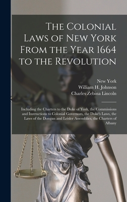 The Colonial Laws of New York From the Year 1664 to the Revolution: Including the Charters to the Duke of York, the Commissions and Instructions to Colonial Governors, the Duke's Laws, the Laws of the Dongan and Leisler Assemblies, the Charters of Albany - Lincoln, Charles Zebina, and York, New, and Johnson, William H
