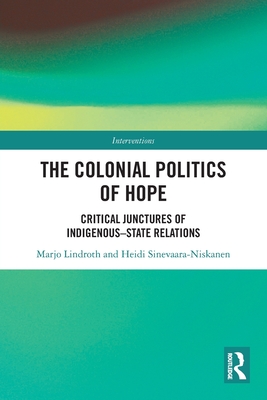 The Colonial Politics of Hope: Critical Junctures of Indigenous-State Relations - Lindroth, Marjo, and Sinevaara-Niskanen, Heidi