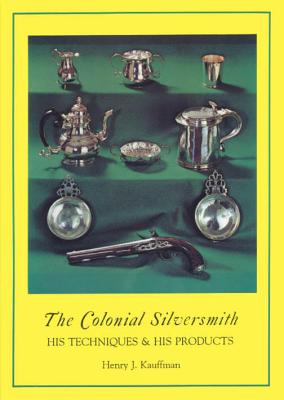 The Colonial Silversmith: His Techniques and His Products - Kauffman, Henry J