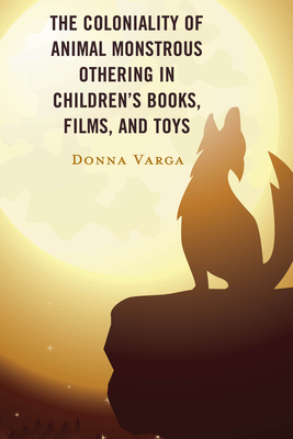 The Coloniality of Animal Monstrous Othering in Children's Books, Films, and Toys - Varga, Donna