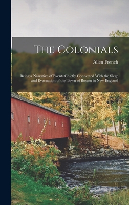 The Colonials; Being a Narrative of Events Chiefly Connected With the Siege and Evacuation of the Town of Boston in New England - French, Allen