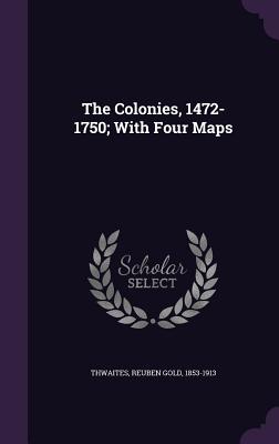 The Colonies, 1472-1750; With Four Maps - Thwaites, Reuben Gold 1853-1913 (Creator)