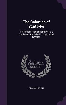 The Colonies of Santa-Fe: Their Origin, Progress and Present Condition... Published in English and Spanish - Perkins, William