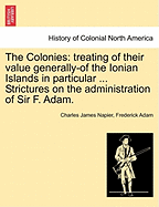 The Colonies: Treating of Their Value Generally-Of the Ionian Islands in Particular ... Strictures on the Administration of Sir F. Adam.