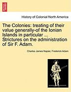 The Colonies: treating of their value generally-of the Ionian Islands in particular ... Strictures on the administration of Sir F. Adam. - Napier, Charles James, and Adam, Frederick