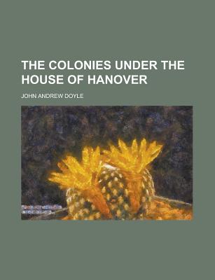 The Colonies Under the House of Hanover - Doyle, John Andrew