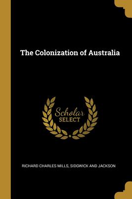 The Colonization of Australia - Mills, Richard Charles, and Sidgwick and Jackson (Creator)